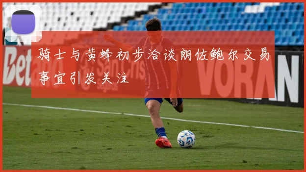 骑士与黄蜂初步洽谈朗佐鲍尔交易事宜引发关注