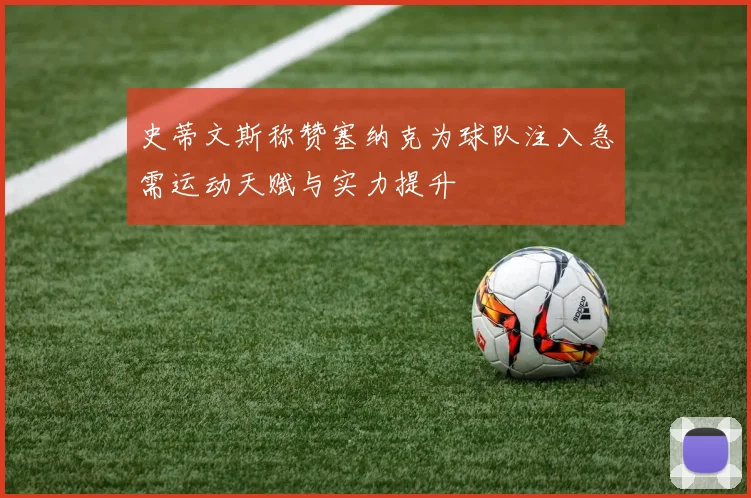 史蒂文斯称赞塞纳克为球队注入急需运动天赋与实力提升