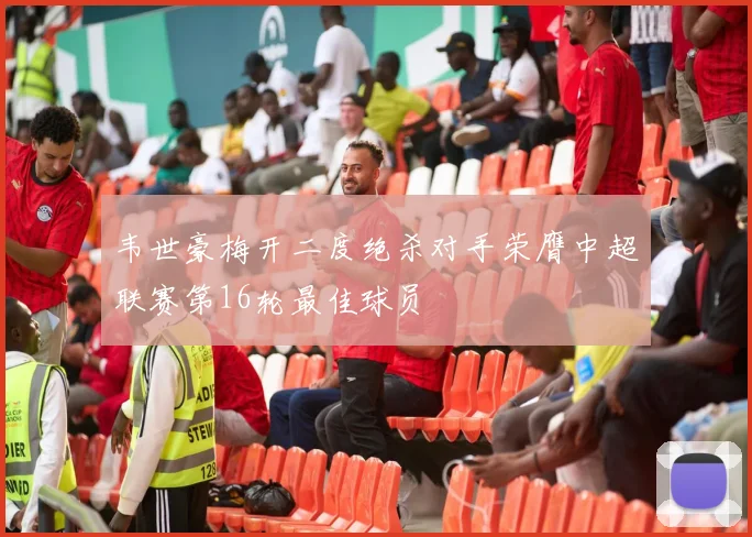 韦世豪梅开二度绝杀对手荣膺中超联赛第16轮最佳球员