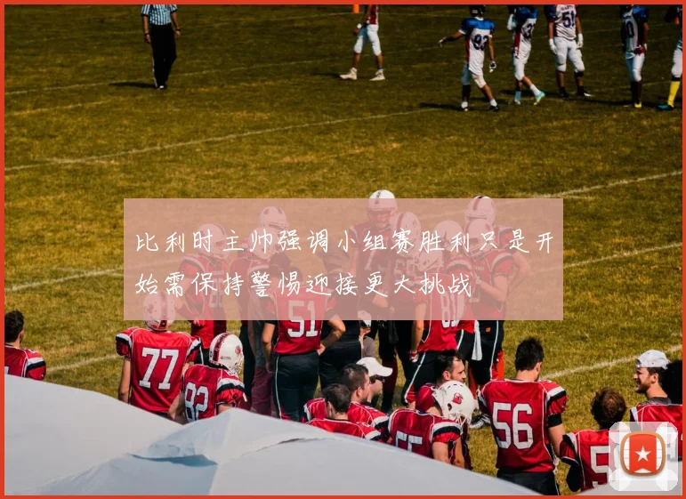 比利时主帅强调小组赛胜利只是开始需保持警惕迎接更大挑战