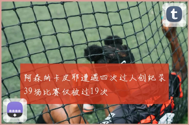 阿森纳卡皮耶遭遇四次过人创纪录39场比赛仅被过19次