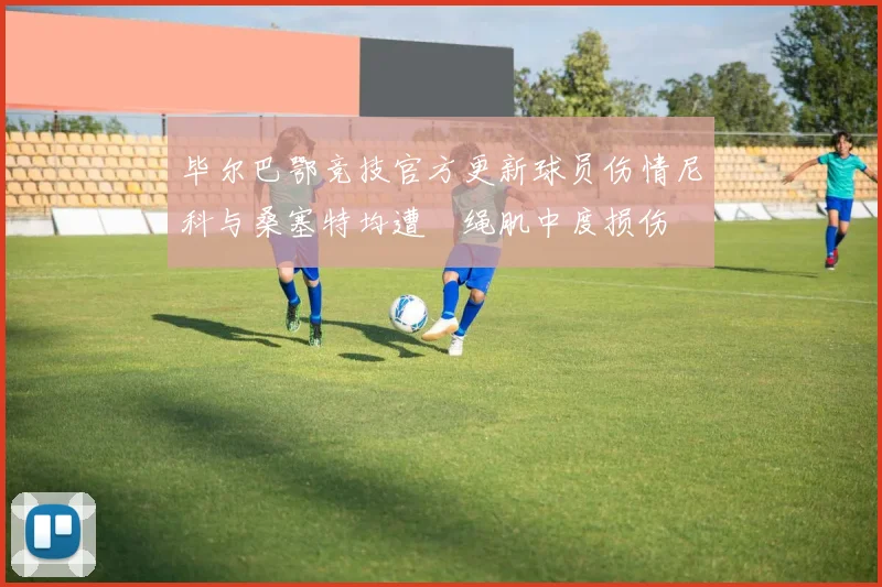 毕尔巴鄂竞技官方更新球员伤情尼科与桑塞特均遭腘绳肌中度损伤