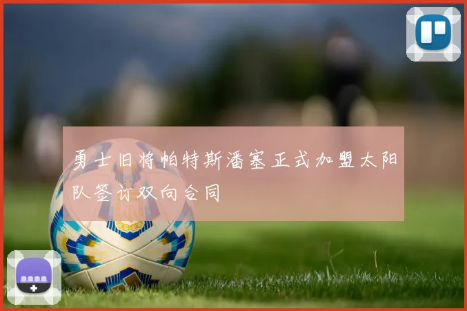 勇士旧将帕特斯潘塞正式加盟太阳队签订双向合同