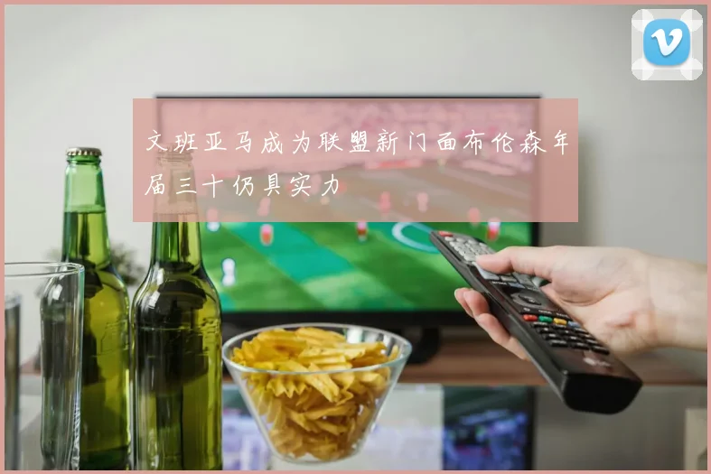 文班亚马成为联盟新门面布伦森年届三十仍具实力