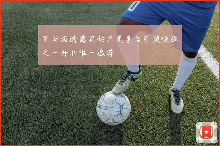 罗马诺透露恩佐只是皇马引援候选之一并非唯一选择