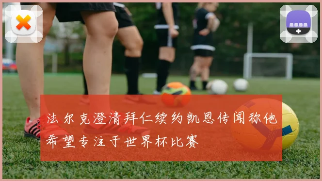 法尔克澄清拜仁续约凯恩传闻称他希望专注于世界杯比赛
