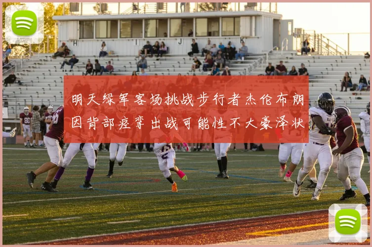 明天绿军客场挑战步行者杰伦布朗因背部痉挛出战可能性不大豪泽状态成疑