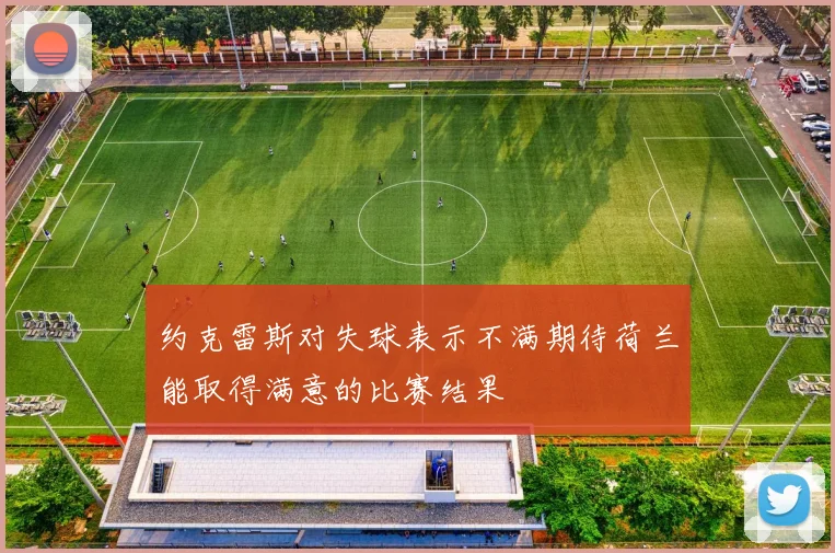 约克雷斯对失球表示不满期待荷兰能取得满意的比赛结果