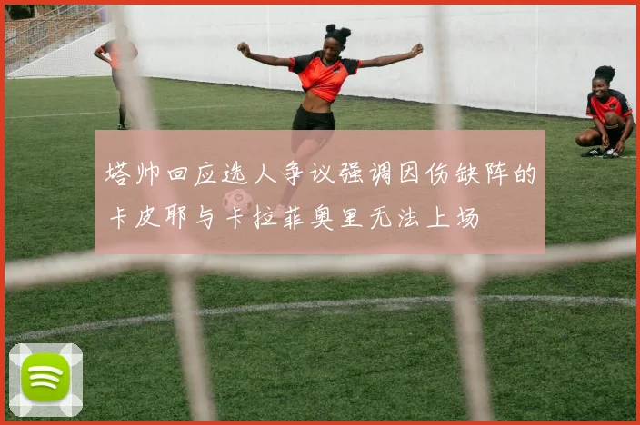 塔帅回应选人争议强调因伤缺阵的卡皮耶与卡拉菲奥里无法上场
