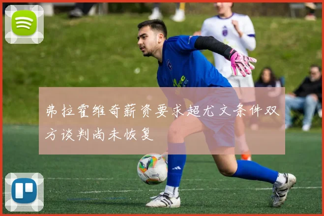 弗拉霍维奇薪资要求超尤文条件双方谈判尚未恢复