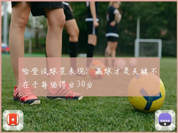 哈登谈球星表现：赢球才是关键不在于每场得分30分