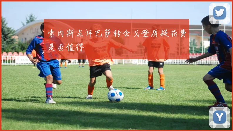 索内斯点评巴萨转会戈登质疑花费是否值得