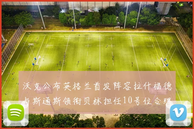 沃克公布英格兰首发阵容拉什福德与斯通斯领衔贝林担任10号位合理性分析