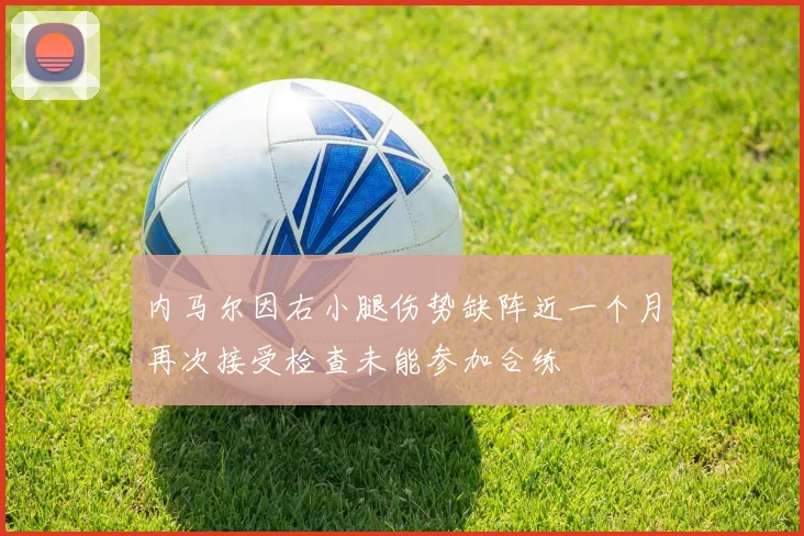 内马尔因右小腿伤势缺阵近一个月再次接受检查未能参加合练