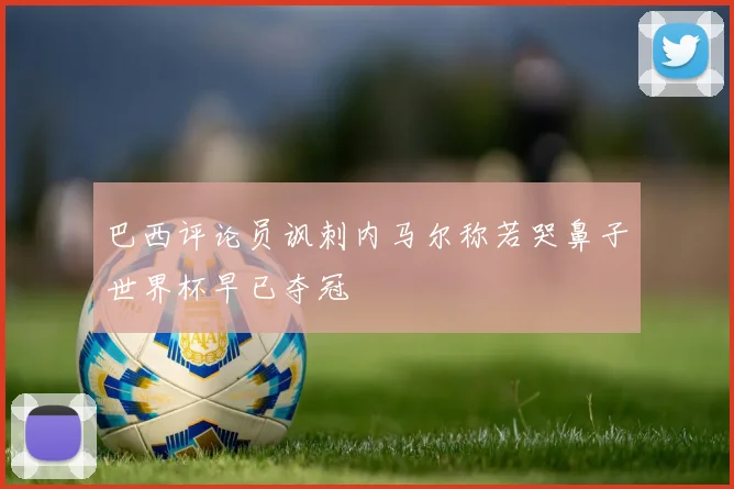 巴西评论员讽刺内马尔称若哭鼻子世界杯早已夺冠