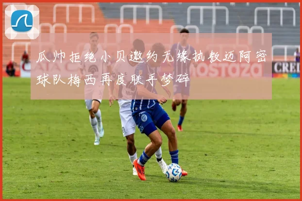 瓜帅拒绝小贝邀约无缘执教迈阿密球队梅西再度联手梦碎