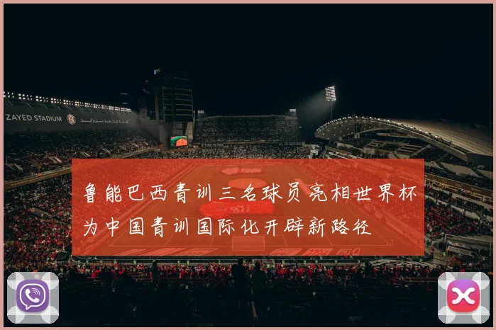 鲁能巴西青训三名球员亮相世界杯为中国青训国际化开辟新路径