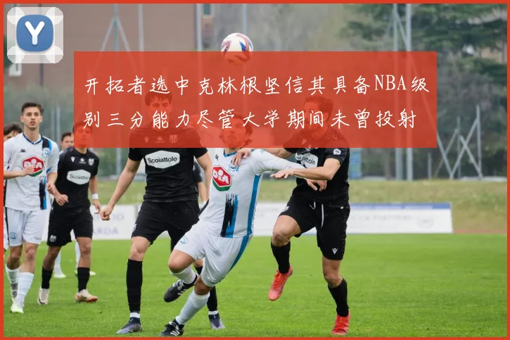 开拓者选中克林根坚信其具备NBA级别三分能力尽管大学期间未曾投射
