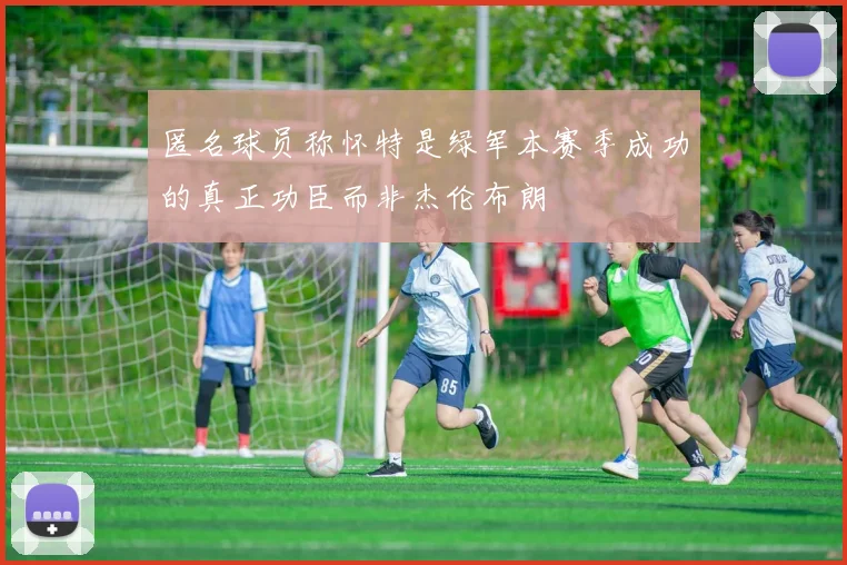 匿名球员称怀特是绿军本赛季成功的真正功臣而非杰伦布朗