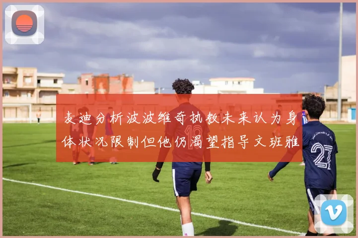 麦迪分析波波维奇执教未来认为身体状况限制但他仍渴望指导文班雅马