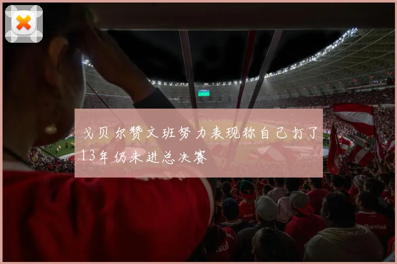 戈贝尔赞文班努力表现称自己打了13年仍未进总决赛