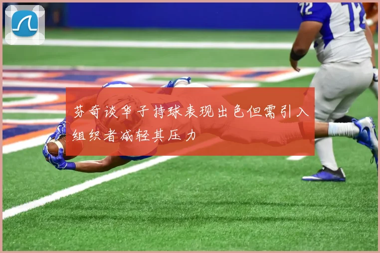 芬奇谈华子持球表现出色但需引入组织者减轻其压力