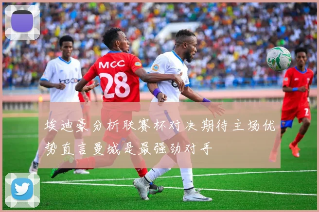 埃迪豪分析联赛杯对决期待主场优势直言曼城是最强劲对手