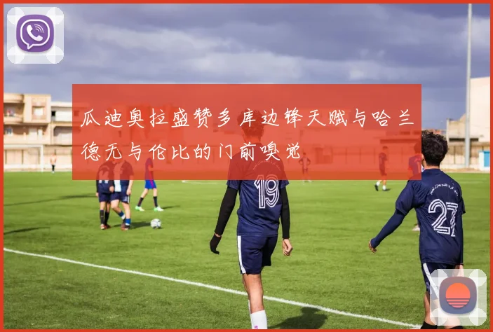 瓜迪奥拉盛赞多库边锋天赋与哈兰德无与伦比的门前嗅觉
