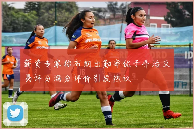 薪资专家称布朗出勤率优于乔治交易评分满分评价引发热议