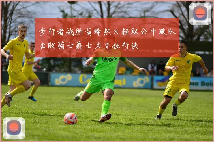 步行者战胜黄蜂热火轻取公牛狼队击败骑士爵士力克独行侠