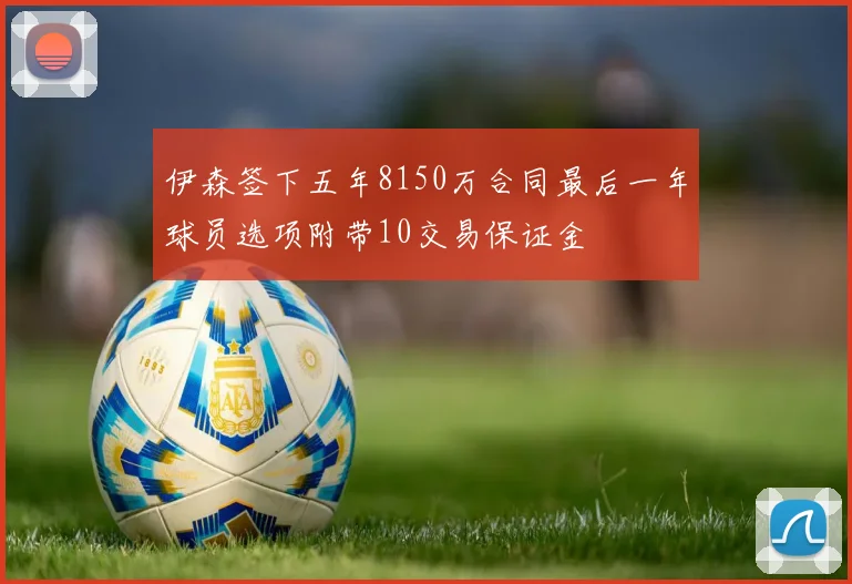 伊森签下五年8150万合同最后一年球员选项附带10交易保证金