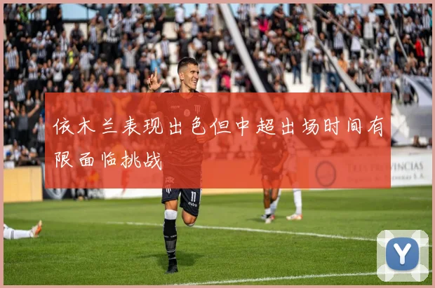 依木兰表现出色但中超出场时间有限面临挑战
