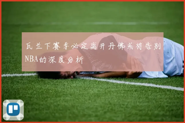 瓦兰下赛季必定离开丹佛或将告别NBA的深度分析