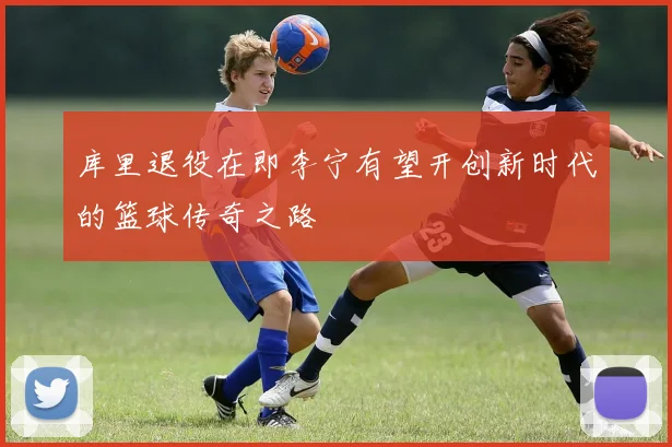 库里退役在即李宁有望开创新时代的篮球传奇之路