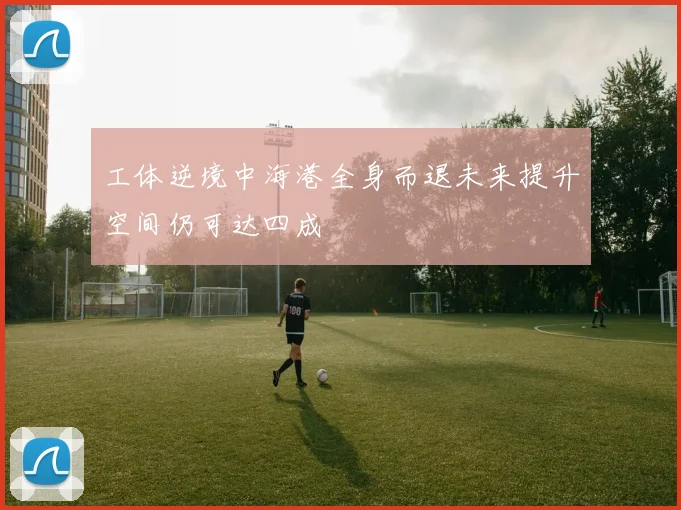 工体逆境中海港全身而退未来提升空间仍可达四成