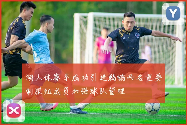 湖人休赛季成功引进鹈鹕两名重要制服组成员加强球队管理